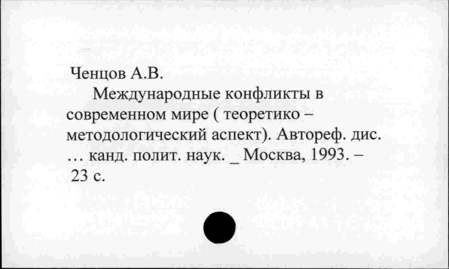 ﻿Ченцов А.В.
Международные конфликты в современном мире (теоретике -методологический аспект). Автореф. дис. ... канд. полит, наук. _ Москва, 1993. -23 с.